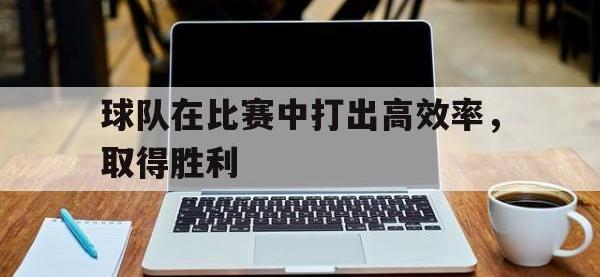 开云体育官网-球队在比赛中打出高效率，取得胜利