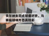 开云体育官方登录入口-关于贝尔纳主罚点球遭逆转，马赛输球场外恐高挂彩的信息