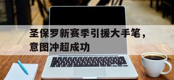 开云体育网页版入口-关于圣保罗新赛季引援大手笔，意图冲超成功的信息