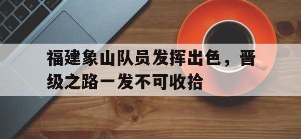 开云体育在线登录-包含福建象山队员发挥出色，晋级之路一发不可收拾的词条