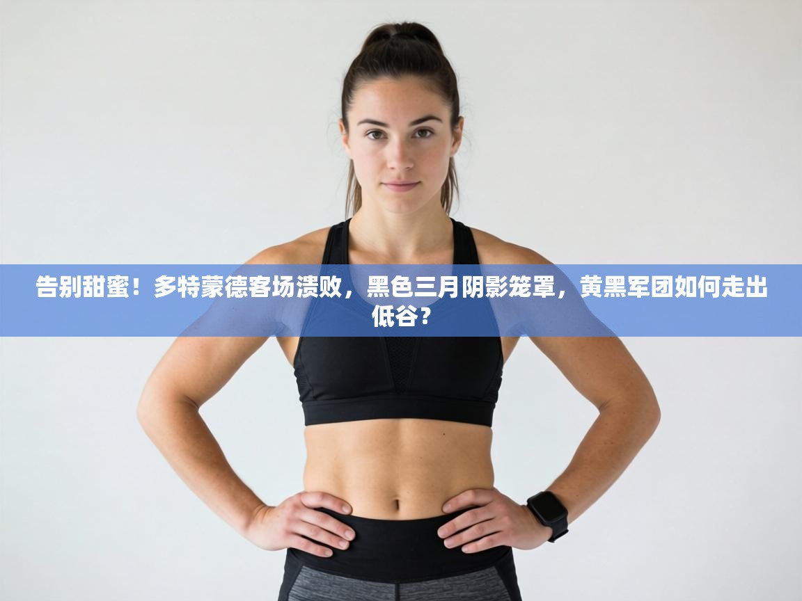告别甜蜜！多特蒙德客场溃败，黑色三月阴影笼罩，黄黑军团如何走出低谷？  第1张